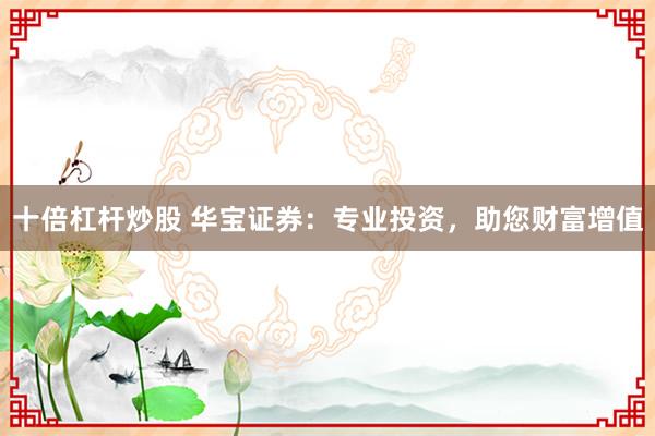 十倍杠杆炒股 华宝证券：专业投资，助您财富增值