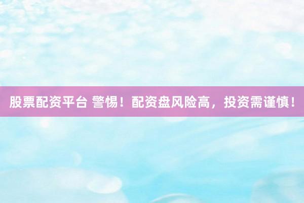 股票配资平台 警惕！配资盘风险高，投资需谨慎！