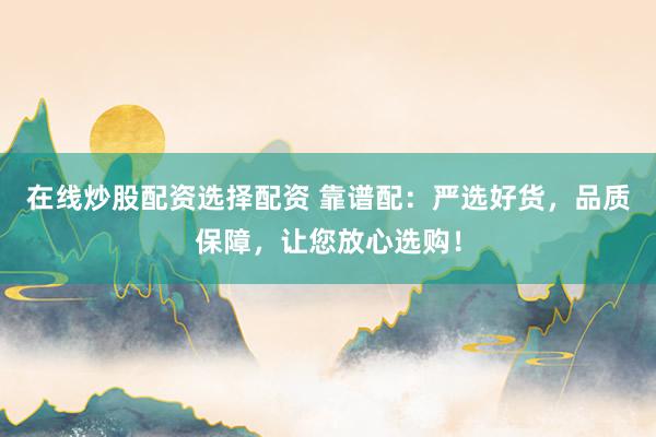 在线炒股配资选择配资 靠谱配：严选好货，品质保障，让您放心选购！