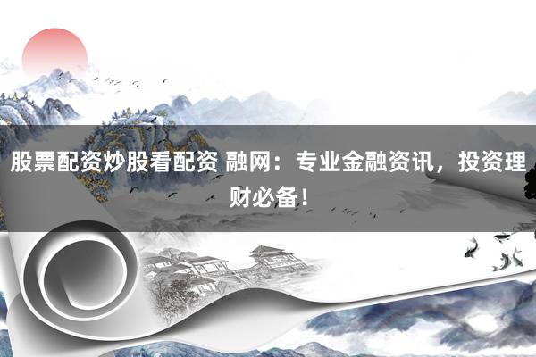 股票配资炒股看配资 融网：专业金融资讯，投资理财必备！