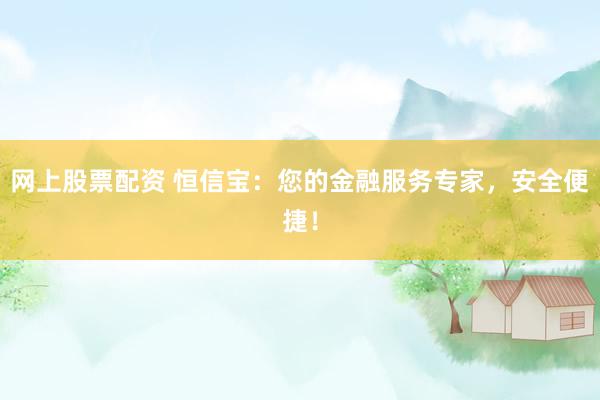 网上股票配资 恒信宝：您的金融服务专家，安全便捷！