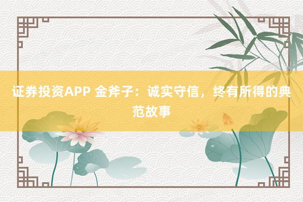 证券投资APP 金斧子：诚实守信，终有所得的典范故事