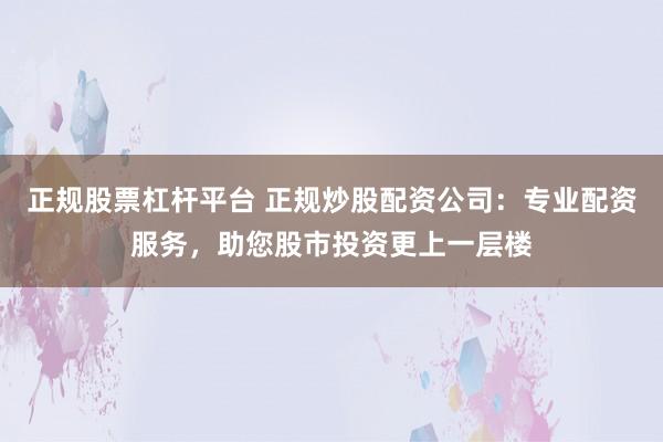 正规股票杠杆平台 正规炒股配资公司：专业配资服务，助您股市投资更上一层楼