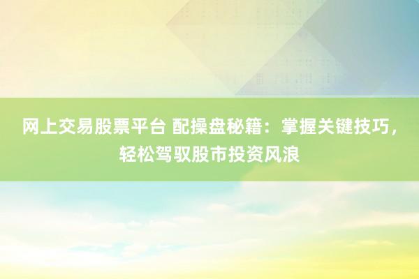 网上交易股票平台 配操盘秘籍：掌握关键技巧，轻松驾驭股市投资风浪