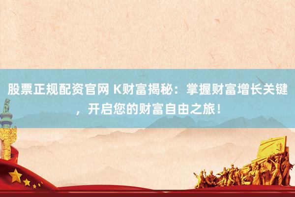 股票正规配资官网 K财富揭秘：掌握财富增长关键，开启您的财富自由之旅！