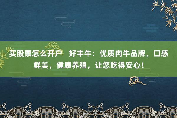 买股票怎么开户   好丰牛：优质肉牛品牌，口感鲜美，健康养殖，让您吃得安心！
