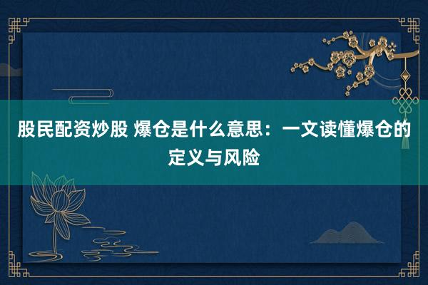股民配资炒股 爆仓是什么意思：一文读懂爆仓的定义与风险