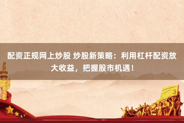 配资正规网上炒股 炒股新策略：利用杠杆配资放大收益，把握股市机遇！