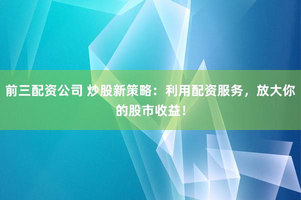 前三配资公司 炒股新策略：利用配资服务，放大你的股市收益！