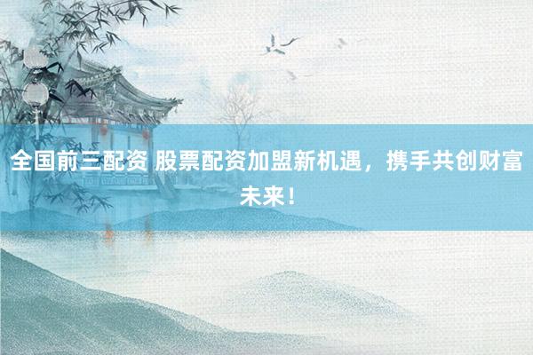 全国前三配资 股票配资加盟新机遇，携手共创财富未来！