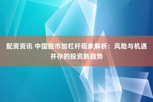 配资资讯 中国股市加杠杆现象解析：风险与机遇并存的投资新趋势