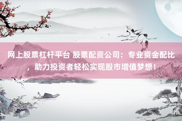 网上股票杠杆平台 股票配资公司：专业资金配比，助力投资者轻松实现股市增值梦想！