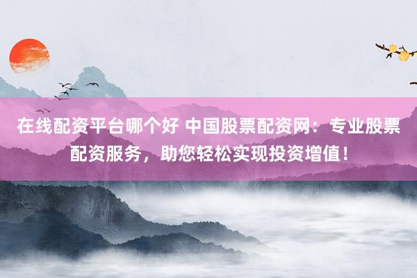 在线配资平台哪个好 中国股票配资网：专业股票配资服务，助您轻松实现投资增值！