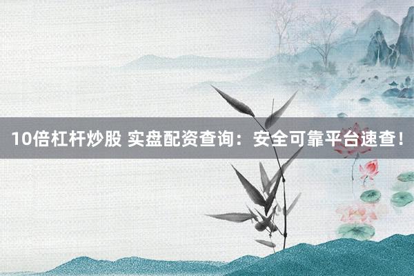 10倍杠杆炒股 实盘配资查询：安全可靠平台速查！