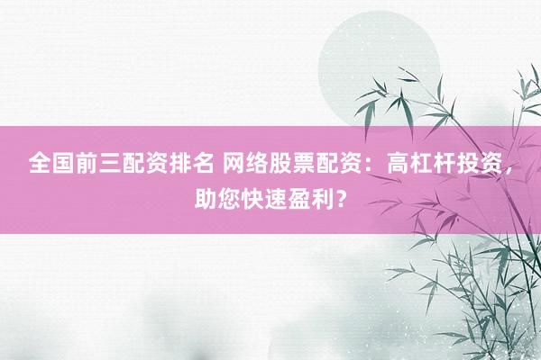 全国前三配资排名 网络股票配资：高杠杆投资，助您快速盈利？