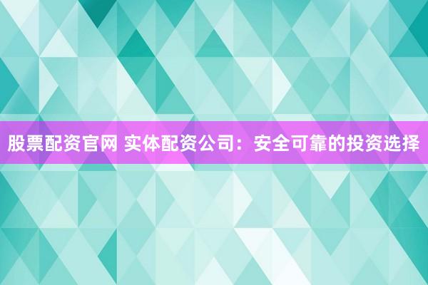 股票配资官网 实体配资公司：安全可靠的投资选择