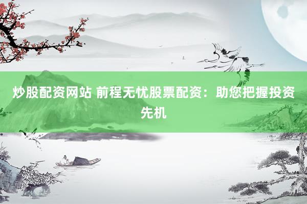 炒股配资网站 前程无忧股票配资：助您把握投资先机