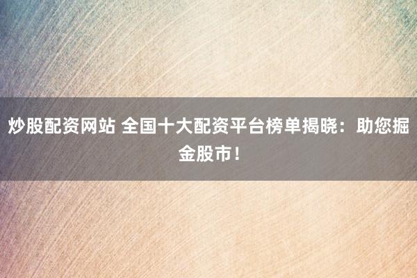 炒股配资网站 全国十大配资平台榜单揭晓：助您掘金股市！