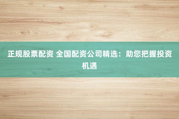 正规股票配资 全国配资公司精选：助您把握投资机遇