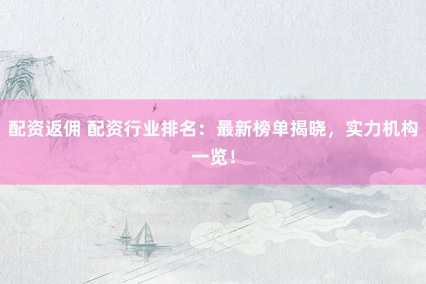 配资返佣 配资行业排名：最新榜单揭晓，实力机构一览！