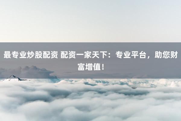 最专业炒股配资 配资一家天下：专业平台，助您财富增值！