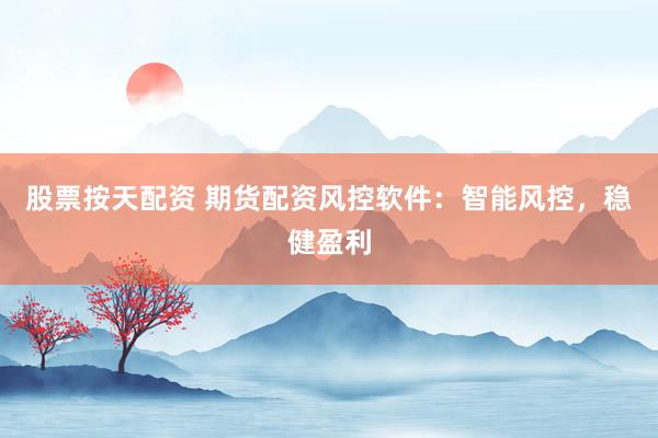 股票按天配资 期货配资风控软件：智能风控，稳健盈利