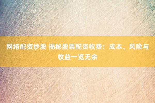 网络配资炒股 揭秘股票配资收费：成本、风险与收益一览无余