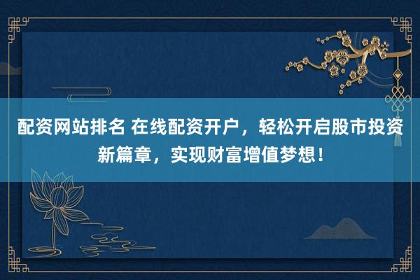 配资网站排名 在线配资开户，轻松开启股市投资新篇章，实现财富增值梦想！