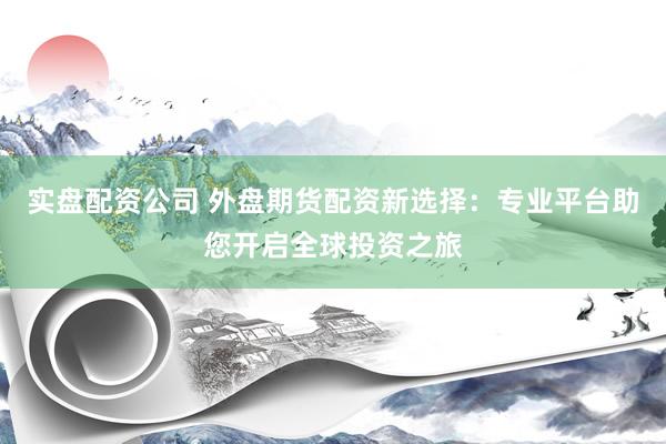 实盘配资公司 外盘期货配资新选择：专业平台助您开启全球投资之旅
