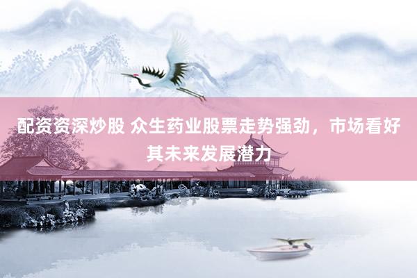 配资资深炒股 众生药业股票走势强劲，市场看好其未来发展潜力