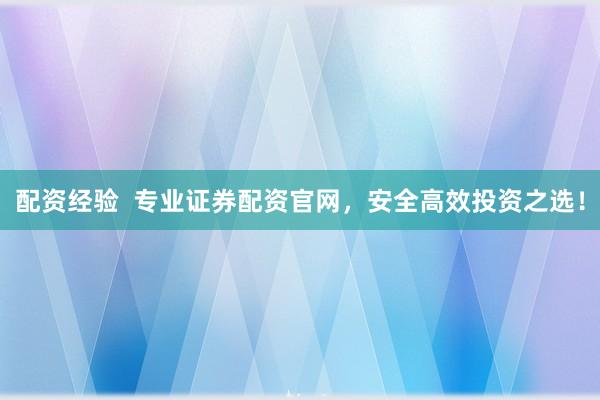 配资经验  专业证券配资官网，安全高效投资之选！