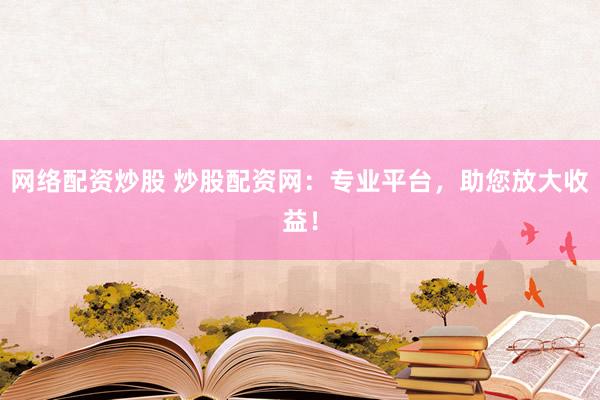 网络配资炒股 炒股配资网：专业平台，助您放大收益！