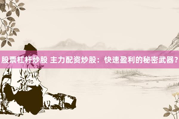 股票杠杆炒股 主力配资炒股：快速盈利的秘密武器？