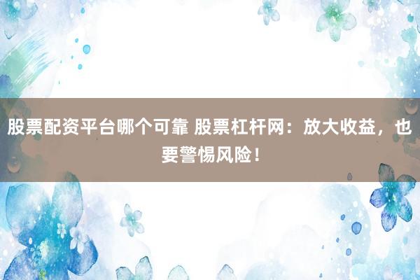 股票配资平台哪个可靠 股票杠杆网：放大收益，也要警惕风险！