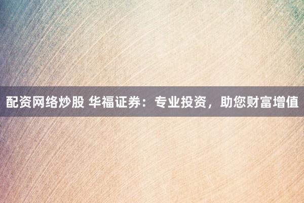 配资网络炒股 华福证券：专业投资，助您财富增值