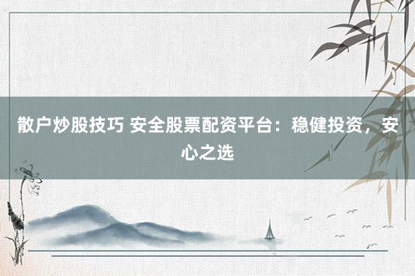 散户炒股技巧 安全股票配资平台：稳健投资，安心之选