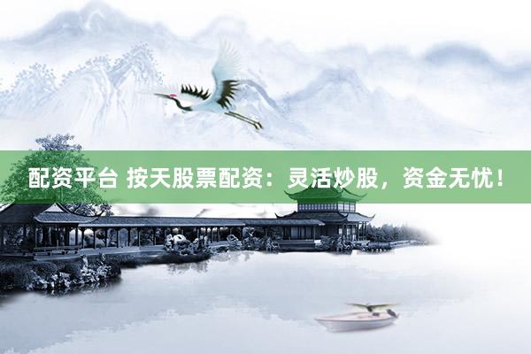 配资平台 按天股票配资：灵活炒股，资金无忧！