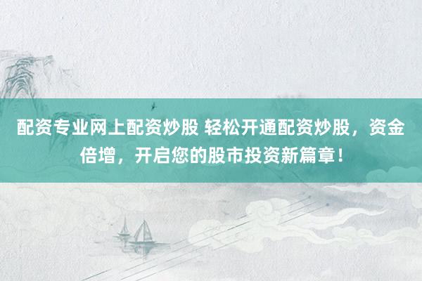 配资专业网上配资炒股 轻松开通配资炒股，资金倍增，开启您的股市投资新篇章！