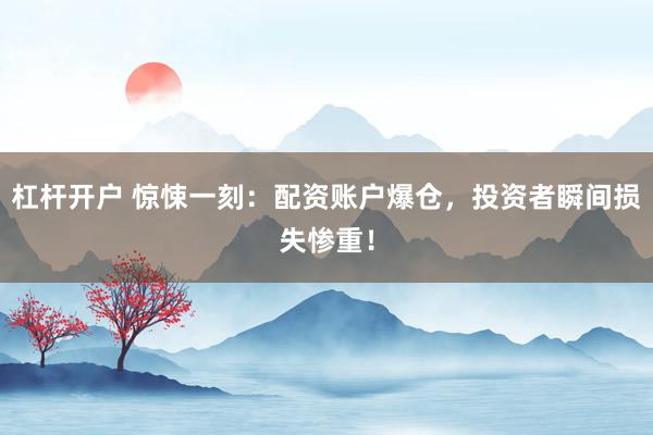 杠杆开户 惊悚一刻：配资账户爆仓，投资者瞬间损失惨重！