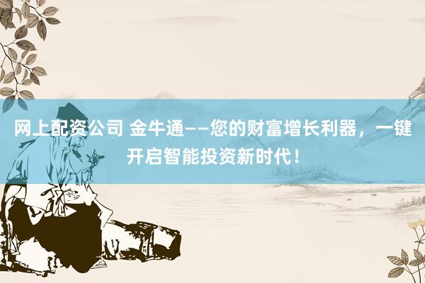网上配资公司 金牛通——您的财富增长利器，一键开启智能投资新时代！