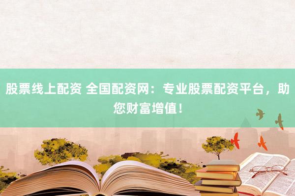 股票线上配资 全国配资网：专业股票配资平台，助您财富增值！