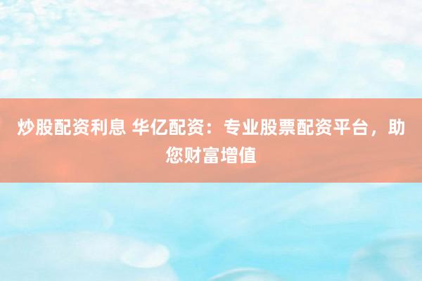 炒股配资利息 华亿配资：专业股票配资平台，助您财富增值