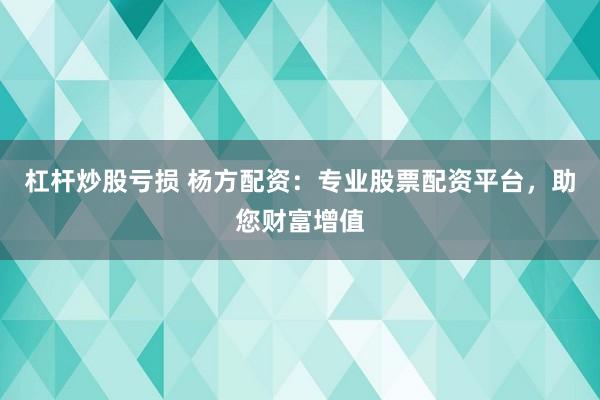 杠杆炒股亏损 杨方配资：专业股票配资平台，助您财富增值