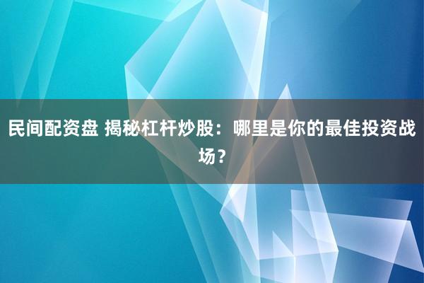 民间配资盘 揭秘杠杆炒股：哪里是你的最佳投资战场？