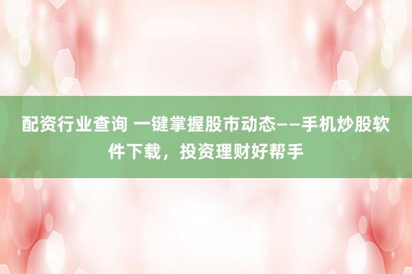 配资行业查询 一键掌握股市动态——手机炒股软件下载，投资理财好帮手