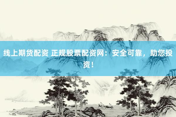 线上期货配资 正规股票配资网：安全可靠，助您投资！