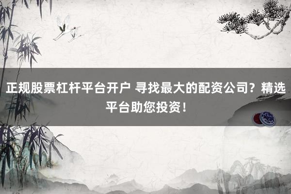 正规股票杠杆平台开户 寻找最大的配资公司？精选平台助您投资！