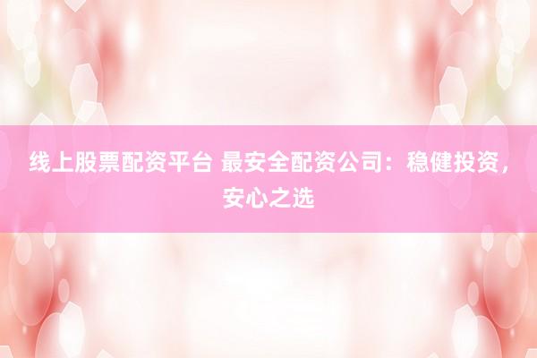 线上股票配资平台 最安全配资公司：稳健投资，安心之选