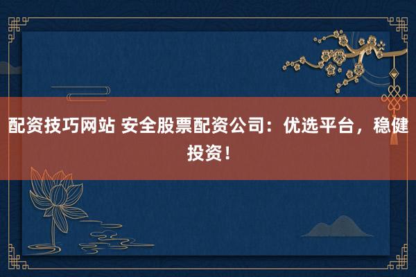 配资技巧网站 安全股票配资公司：优选平台，稳健投资！