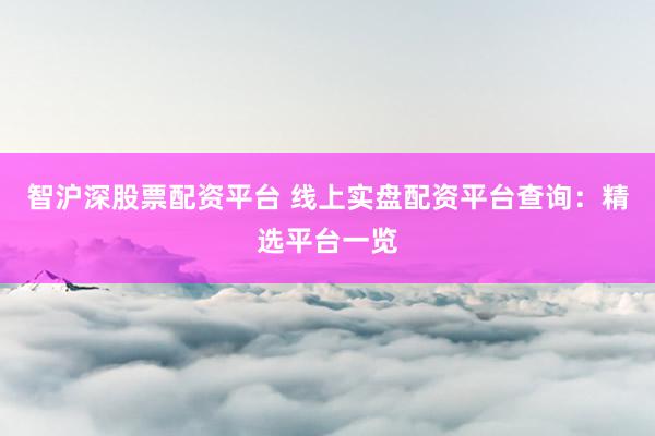 智沪深股票配资平台 线上实盘配资平台查询：精选平台一览